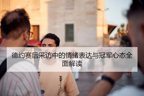 德约赛后采访中的情绪表达与冠军心态全面解读