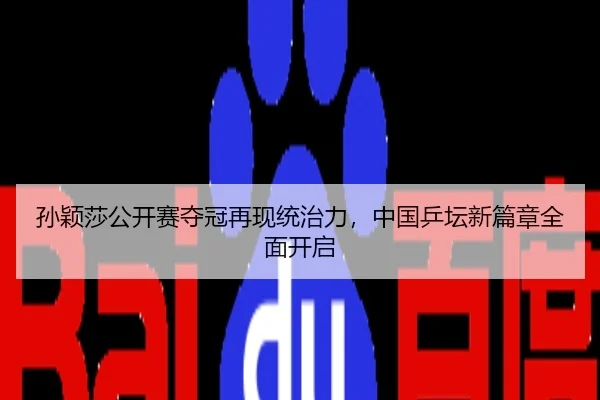 孙颖莎公开赛夺冠再现统治力，中国乒坛新篇章全面开启