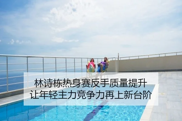 林诗栋热身赛反手质量提升 让年轻主力竞争力再上新台阶