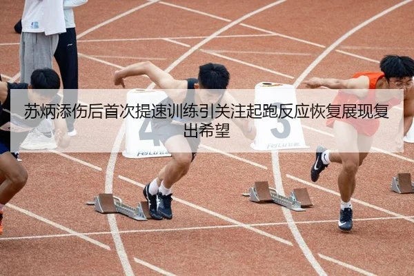 苏炳添伤后首次提速训练引关注起跑反应恢复展现复出希望