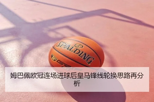 姆巴佩欧冠连场进球后皇马锋线轮换思路再分析